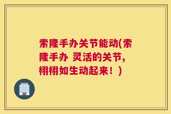 索隆手办关节能动(索隆手办 灵活的关节,栩栩如生动起来！)