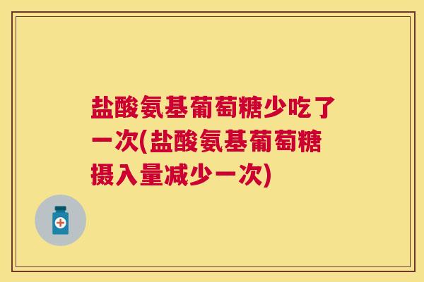 盐酸氨基葡萄糖少吃了一次(盐酸氨基葡萄糖摄入量减少一次)