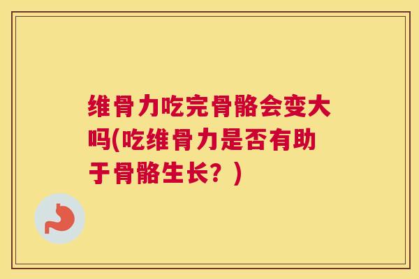维骨力吃完骨骼会变大吗(吃维骨力是否有助于骨骼生长？)