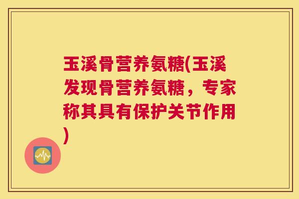 玉溪骨营养氨糖(玉溪发现骨营养氨糖，专家称其具有保护关节作用)
