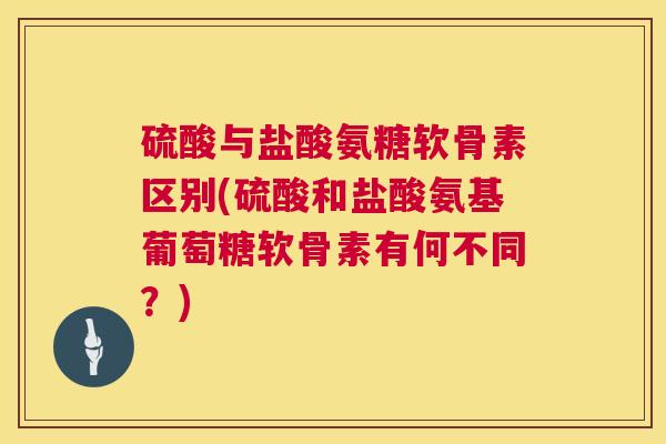 硫酸与盐酸氨糖软骨素区别(硫酸和盐酸氨基葡萄糖软骨素有何不同？)