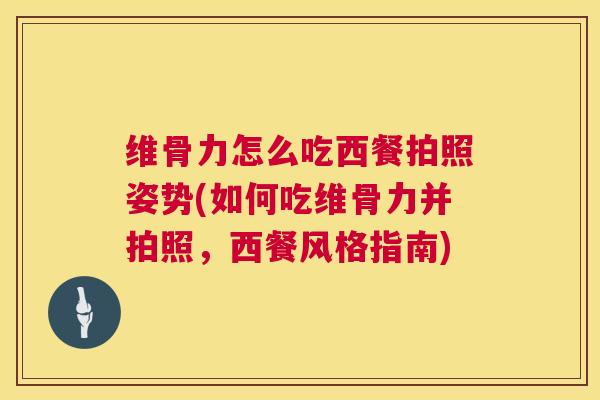 维骨力怎么吃西餐拍照姿势(如何吃维骨力并拍照，西餐风格指南)