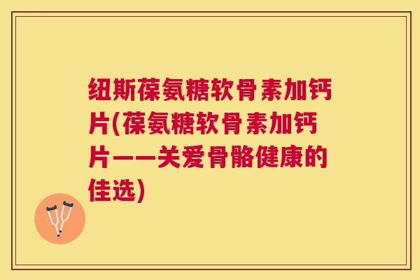 纽斯葆氨糖软骨素加钙片(葆氨糖软骨素加钙片——关爱骨骼健康的佳选)