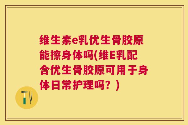 维生素e乳优生骨胶原能擦身体吗(维E乳配合优生骨胶原可用于身体日常护理吗？)