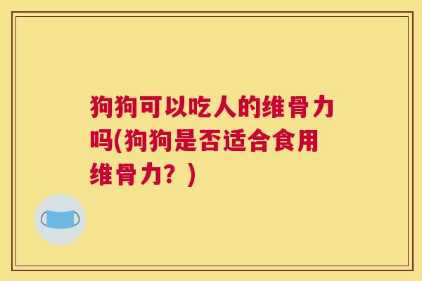 狗狗可以吃人的维骨力吗(狗狗是否适合食用维骨力？)