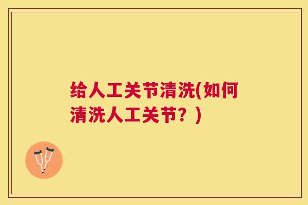 给人工关节清洗(如何清洗人工关节？)