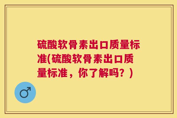 硫酸软骨素出口质量标准(硫酸软骨素出口质量标准，你了解吗？)