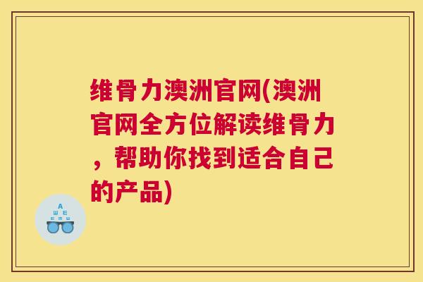 维骨力澳洲官网(澳洲官网全方位解读维骨力，帮助你找到适合自己的产品)
