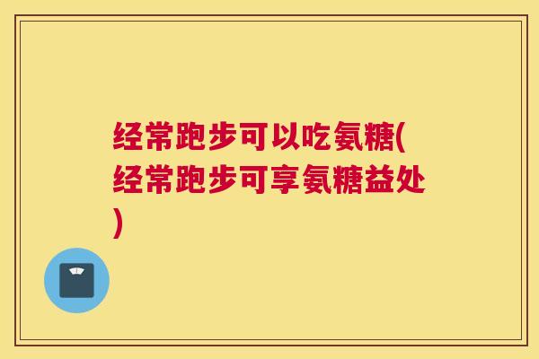 经常跑步可以吃氨糖(经常跑步可享氨糖益处)