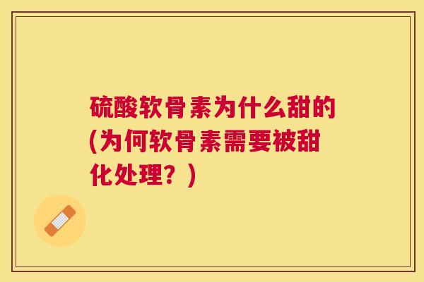 硫酸软骨素为什么甜的(为何软骨素需要被甜化处理？)