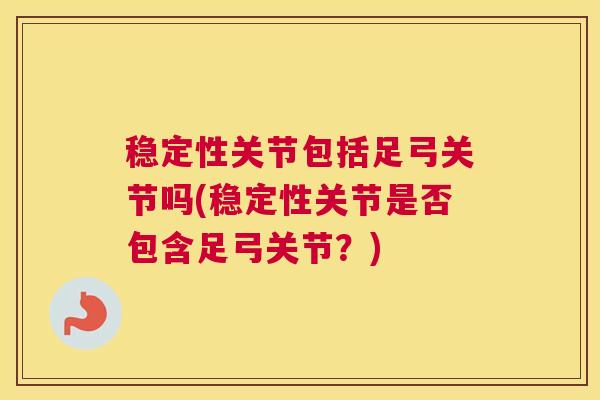 稳定性关节包括足弓关节吗(稳定性关节是否包含足弓关节？)