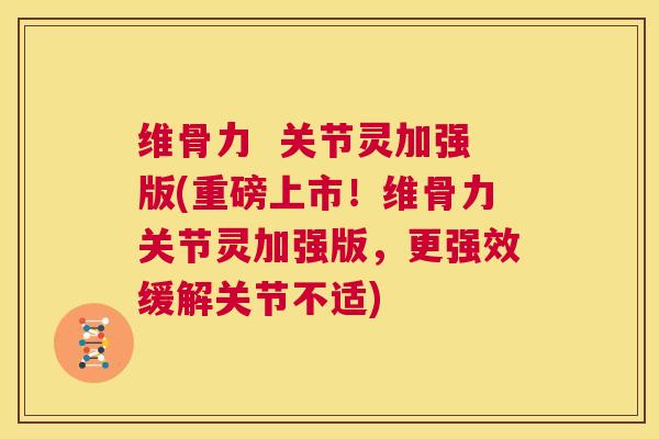 维骨力 关节灵加强版(重磅上市!维骨力关节灵加强版,更强效缓解关节不适) 维骨力 关节灵加强版(重磅上市!维骨力关节灵加强版,更强效缓解关节不适)
