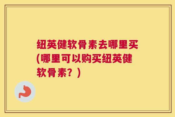 纽英健软骨素去哪里买(哪里可以购买纽英健软骨素？)