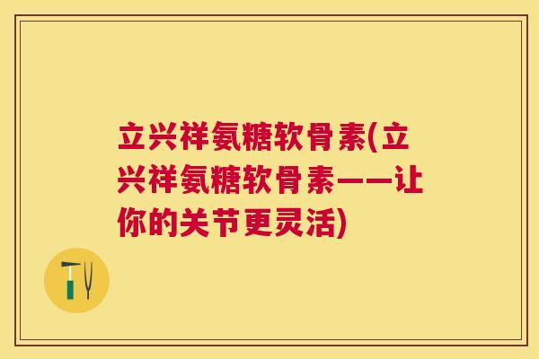 立兴祥氨糖软骨素(立兴祥氨糖软骨素——让你的关节更灵活)