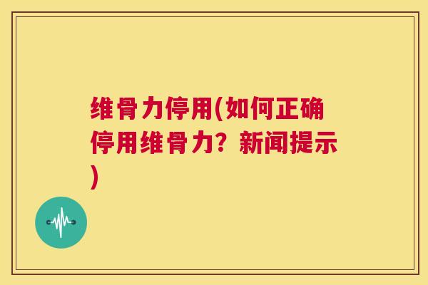 维骨力停用(如何正确停用维骨力？新闻提示)