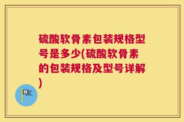 硫酸软骨素包装规格型号是多少(硫酸软骨素的包装规格及型号详解)