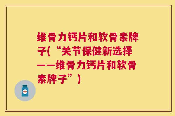 维骨力钙片和软骨素牌子(“关节保健新选择——维骨力钙片和软骨素牌子”)