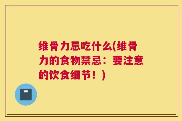 维骨力忌吃什么(维骨力的食物禁忌：要注意的饮食细节！)
