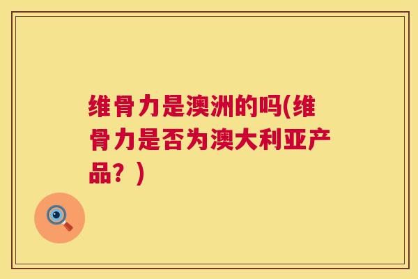 维骨力是澳洲的吗(维骨力是否为澳大利亚产品？)