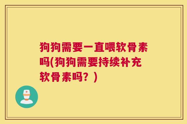 狗狗需要一直喂软骨素吗(狗狗需要持续补充软骨素吗？)