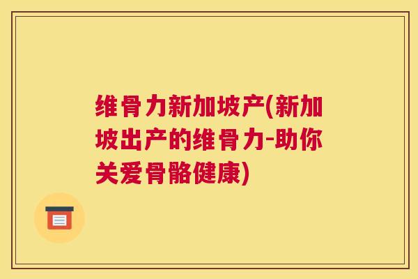 维骨力新加坡产(新加坡出产的维骨力-助你关爱骨骼健康)