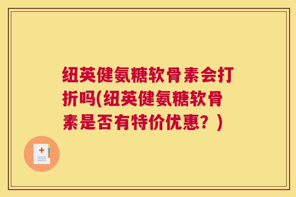 纽英健氨糖软骨素会打折吗(纽英健氨糖软骨素是否有特价优惠？)