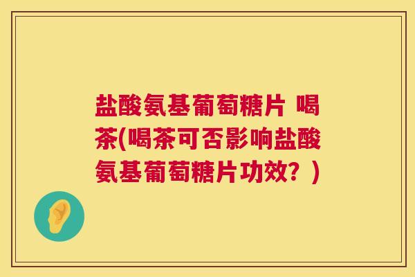 盐酸氨基葡萄糖片 喝茶(喝茶可否影响盐酸氨基葡萄糖片功效？)