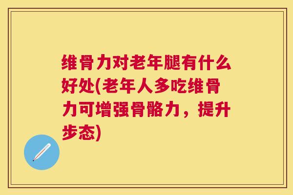 维骨力对老年腿有什么好处(老年人多吃维骨力可增强骨骼力，提升步态)