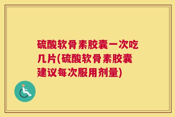 硫酸软骨素胶囊一次吃几片(硫酸软骨素胶囊建议每次服用剂量)