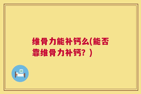 维骨力能补钙么(能否靠维骨力补钙？)