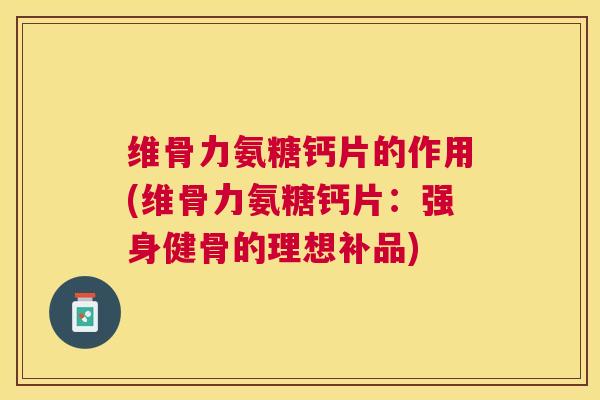 维骨力氨糖钙片的作用(维骨力氨糖钙片：强身健骨的理想补品)
