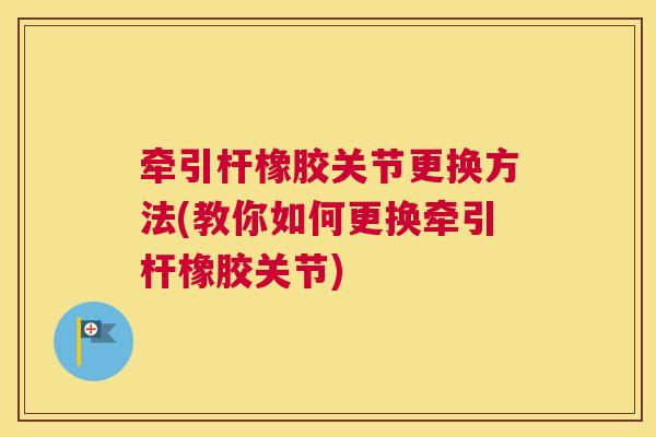 牵引杆橡胶关节更换方法(教你如何更换牵引杆橡胶关节)