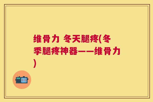 维骨力 冬天腿疼(冬季腿疼神器——维骨力)