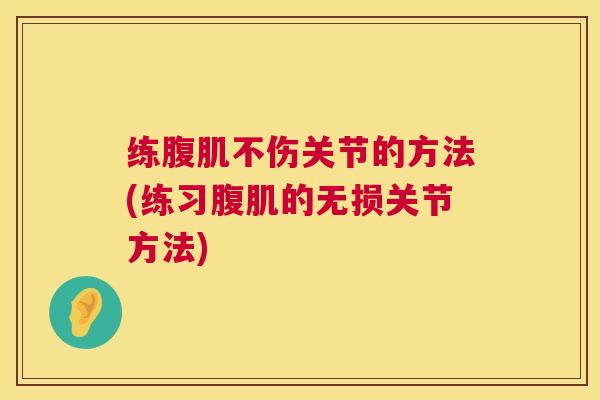 练腹肌不伤关节的方法(练习腹肌的无损关节方法)