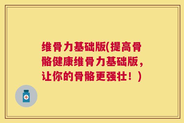 维骨力基础版(提高骨骼健康维骨力基础版，让你的骨骼更强壮！)