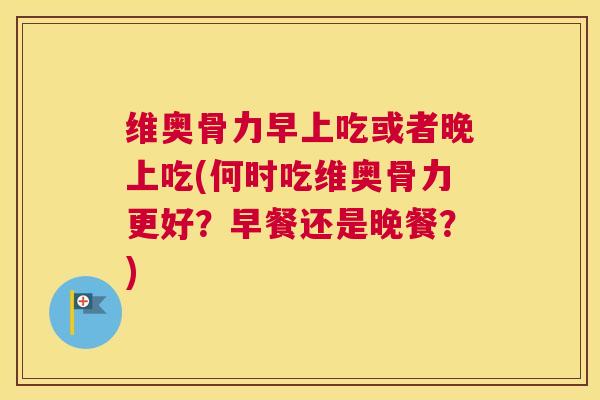 维奥骨力早上吃或者晚上吃(何时吃维奥骨力更好？早餐还是晚餐？)