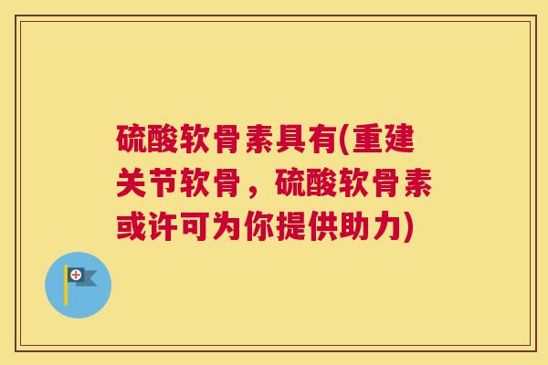 硫酸软骨素具有(重建关节软骨，硫酸软骨素或许可为你提供助力)