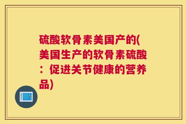 硫酸软骨素美国产的(美国生产的软骨素硫酸：促进关节健康的营养品)