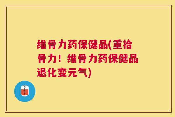 维骨力药保健品(重拾骨力！维骨力药保健品退化变元气)