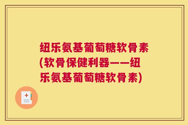 纽乐氨基葡萄糖软骨素(软骨保健利器——纽乐氨基葡萄糖软骨素)