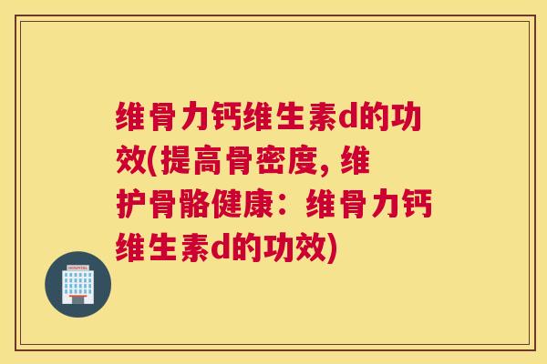 维骨力钙维生素d的功效(提高骨密度, 维护骨骼健康：维骨力钙维生素d的功效)