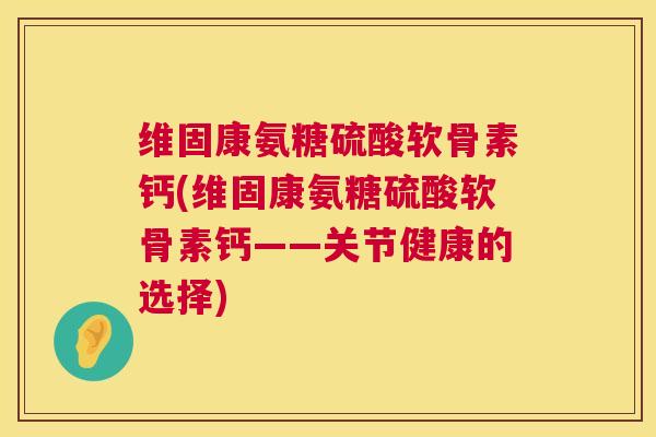 维固康氨糖硫酸软骨素钙(维固康氨糖硫酸软骨素钙——关节健康的选择)