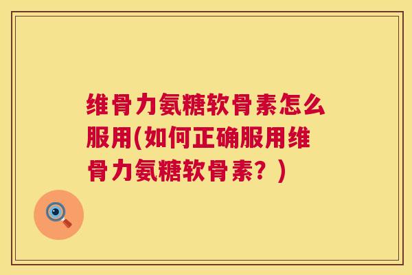 维骨力氨糖软骨素怎么服用(如何正确服用维骨力氨糖软骨素？)