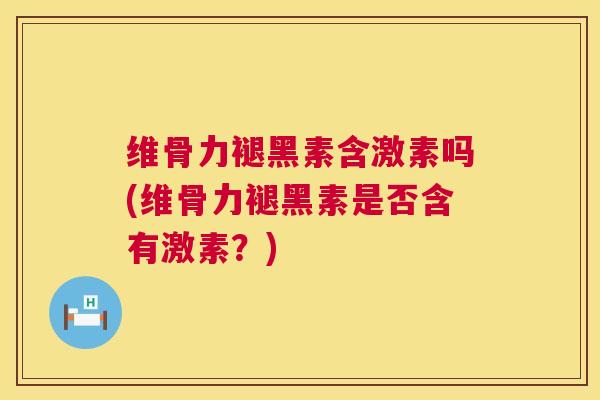 维骨力褪黑素含激素吗(维骨力褪黑素是否含有激素？)