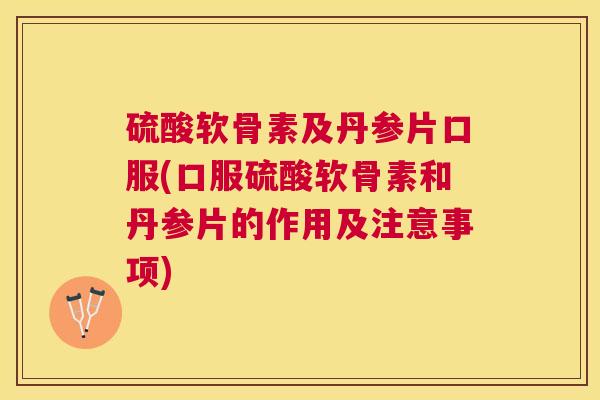 硫酸软骨素及丹参片口服(口服硫酸软骨素和丹参片的作用及注意事项)