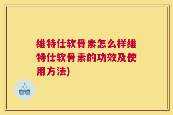 维特仕软骨素怎么样维特仕软骨素的功效及使用方法)
