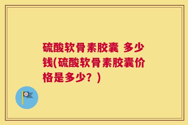 硫酸软骨素胶囊 多少钱(硫酸软骨素胶囊价格是多少？)