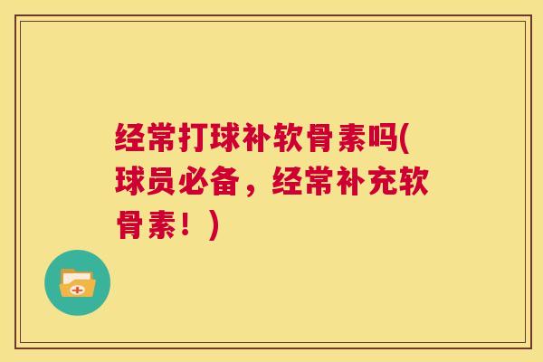 经常打球补软骨素吗(球员必备，经常补充软骨素！)