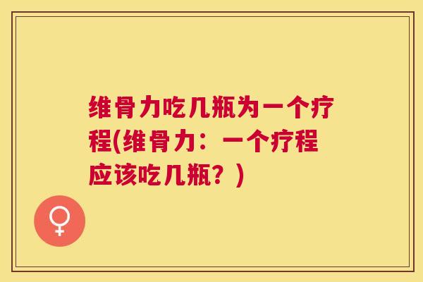 维骨力吃几瓶为一个疗程(维骨力：一个疗程应该吃几瓶？)