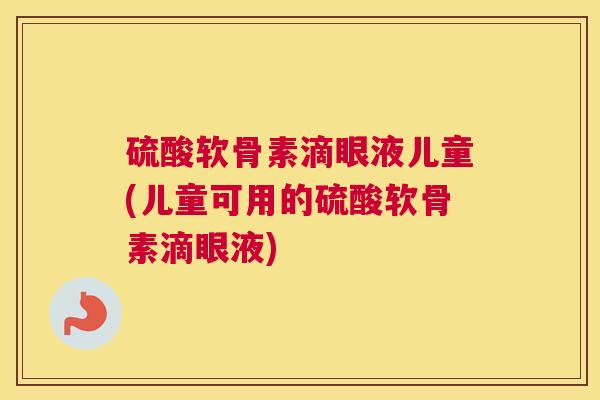 硫酸软骨素滴眼液儿童(儿童可用的硫酸软骨素滴眼液)
